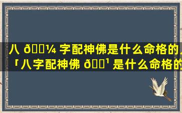 八 🐼 字配神佛是什么命格的人「八字配神佛 🌹 是什么命格的人佩戴」